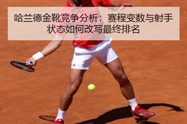 哈兰德金靴竞争分析：赛程变数与射手状态如何改写最终排名